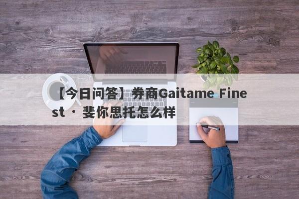 【今日问答】券商Gaitame Finest · 斐你思托怎么样
-第1张图片-要懂汇圈网