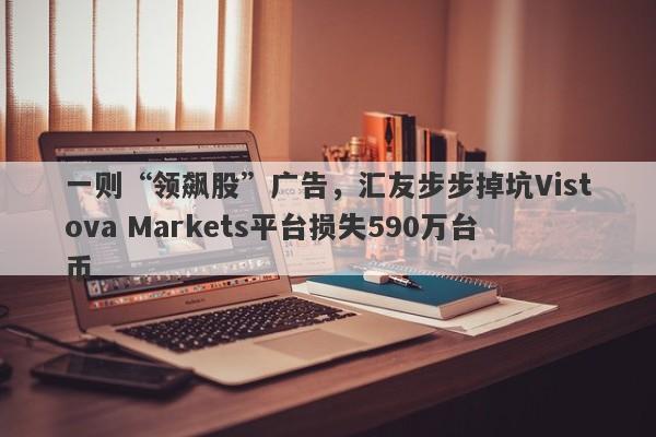 一则“领飙股”广告，汇友步步掉坑Vistova Markets平台损失590万台币-第1张图片-要懂汇圈网