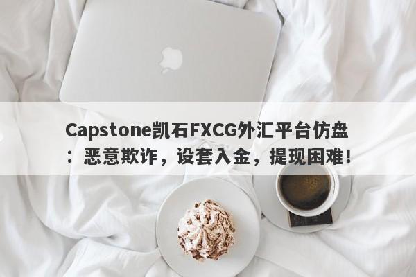 Capstone凯石FXCG外汇平台仿盘：恶意欺诈，设套入金，提现困难！-第1张图片-要懂汇圈网