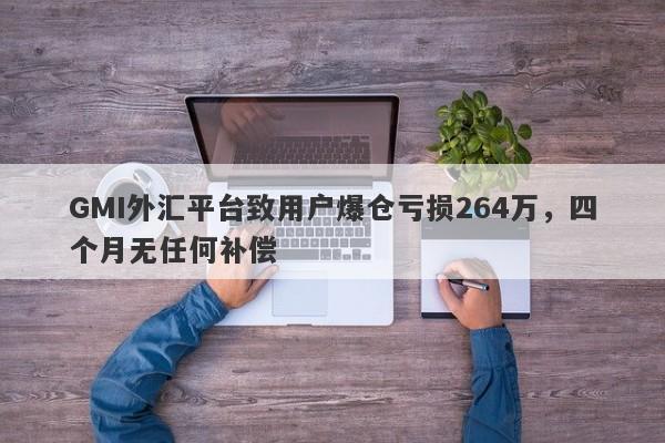 GMI外汇平台致用户爆仓亏损264万，四个月无任何补偿-第1张图片-要懂汇圈网