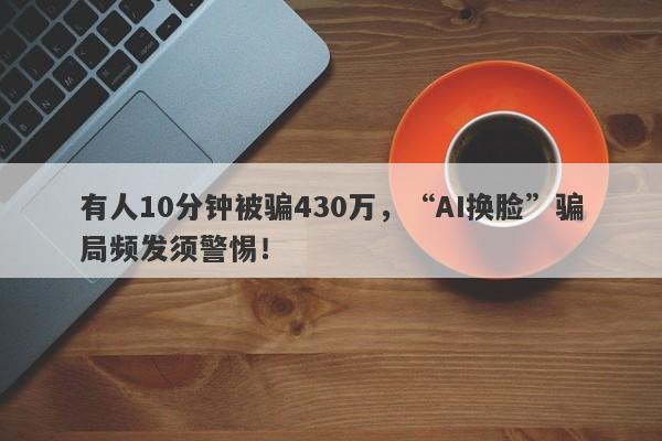 有人10分钟被骗430万，“AI换脸”骗局频发须警惕！-第1张图片-要懂汇圈网