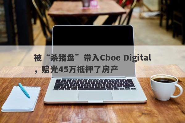 被“杀猪盘”带入Cboe Digital，赔光45万抵押了房产-第1张图片-要懂汇圈网