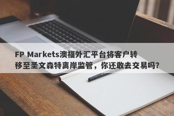 FP Markets澳福外汇平台将客户转移至圣文森特离岸监管，你还敢去交易吗？-第1张图片-要懂汇圈网