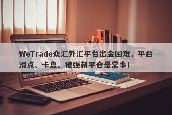 WeTrade众汇外汇平台出金困难，平台滑点、卡盘、被强制平仓是常事！-第1张图片-要懂汇圈网