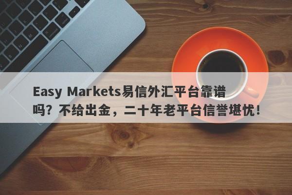 Easy Markets易信外汇平台靠谱吗？不给出金，二十年老平台信誉堪忧！-第1张图片-要懂汇圈网