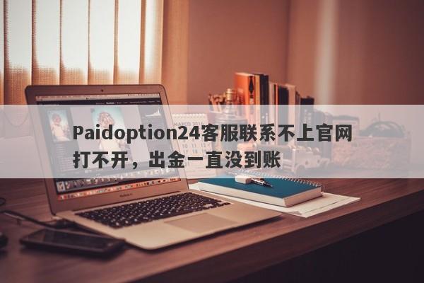 Paidoption24客服联系不上官网打不开，出金一直没到账-第1张图片-要懂汇圈网