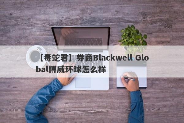 【毒蛇君】券商Blackwell Global博威环球怎么样
-第1张图片-要懂汇圈网