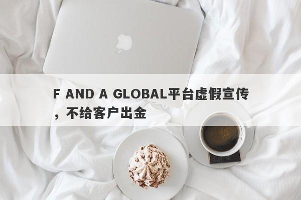 F AND A GLOBAL平台虚假宣传，不给客户出金-第1张图片-要懂汇圈网