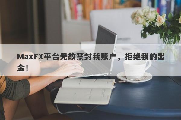 MaxFX平台无故禁封我账户，拒绝我的出金！-第1张图片-要懂汇圈网