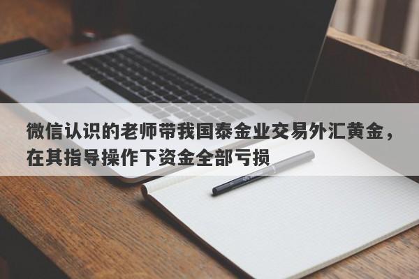 微信认识的老师带我国泰金业交易外汇黄金，在其指导操作下资金全部亏损-第1张图片-要懂汇圈网