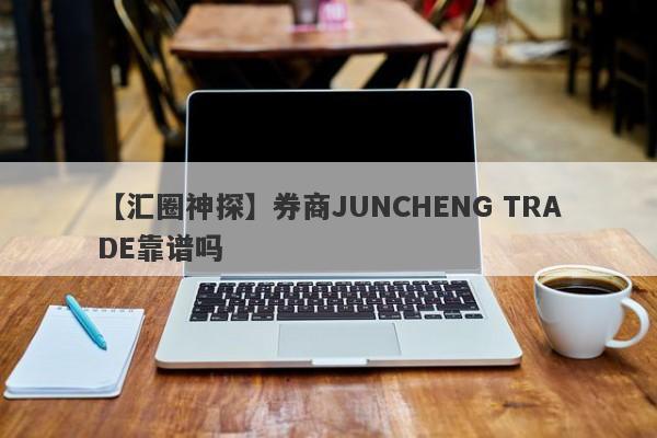 【汇圈神探】券商JUNCHENG TRADE靠谱吗
-第1张图片-要懂汇圈网