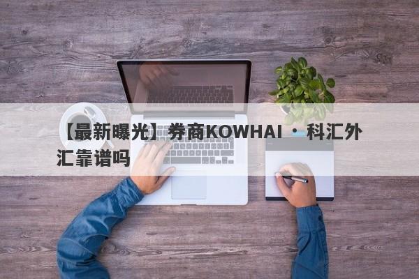 【最新曝光】券商KOWHAI · 科汇外汇靠谱吗
-第1张图片-要懂汇圈网