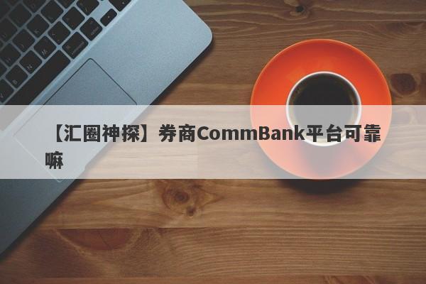 【汇圈神探】券商CommBank平台可靠嘛
-第1张图片-要懂汇圈网