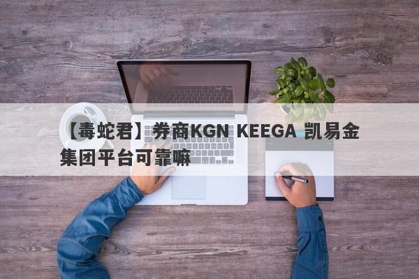 【毒蛇君】券商KGN KEEGA 凯易金集团平台可靠嘛
-第1张图片-要懂汇圈网