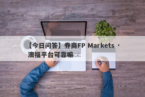 【今日问答】券商FP Markets · 澳福平台可靠嘛
-第1张图片-要懂汇圈网