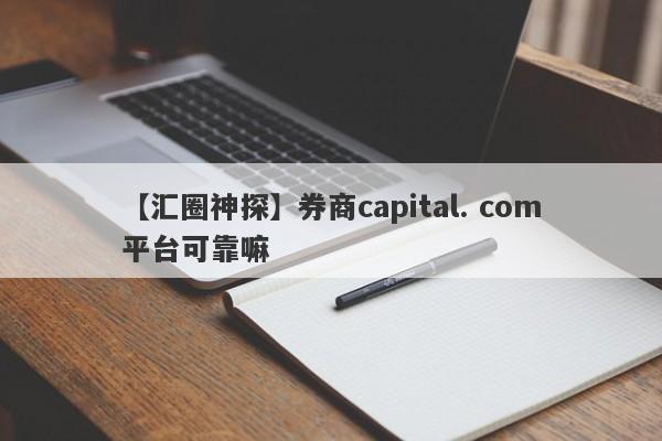 【汇圈神探】券商capital. com平台可靠嘛
-第1张图片-要懂汇圈网