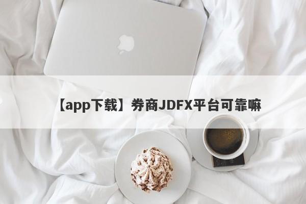 【app下载】券商JDFX平台可靠嘛
-第1张图片-要懂汇圈网