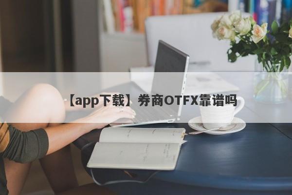 【app下载】券商OTFX靠谱吗
-第1张图片-要懂汇圈网