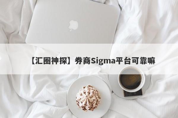 【汇圈神探】券商Sigma平台可靠嘛
-第1张图片-要懂汇圈网