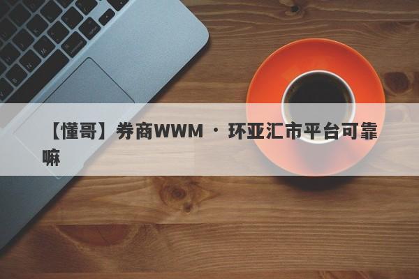 【懂哥】券商WWM · 环亚汇市平台可靠嘛
-第1张图片-要懂汇圈网