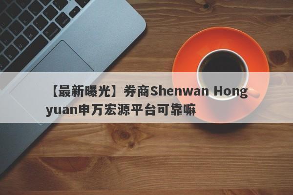 【最新曝光】券商Shenwan Hongyuan申万宏源平台可靠嘛
-第1张图片-要懂汇圈网