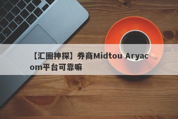 【汇圈神探】券商Midtou Aryacom平台可靠嘛
-第1张图片-要懂汇圈网