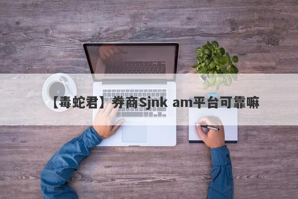 【毒蛇君】券商Sjnk am平台可靠嘛
-第1张图片-要懂汇圈网