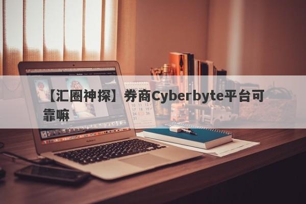 【汇圈神探】券商Cyberbyte平台可靠嘛
-第1张图片-要懂汇圈网