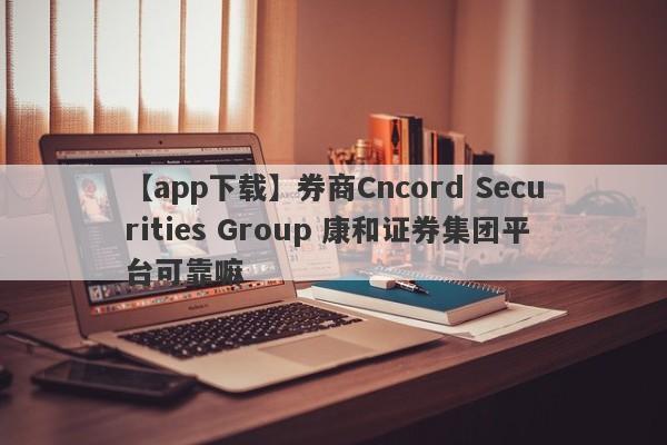 【app下载】券商Cncord Securities Group 康和证券集团平台可靠嘛
-第1张图片-要懂汇圈网