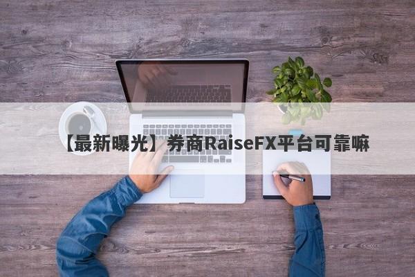 【最新曝光】券商RaiseFX平台可靠嘛
-第1张图片-要懂汇圈网