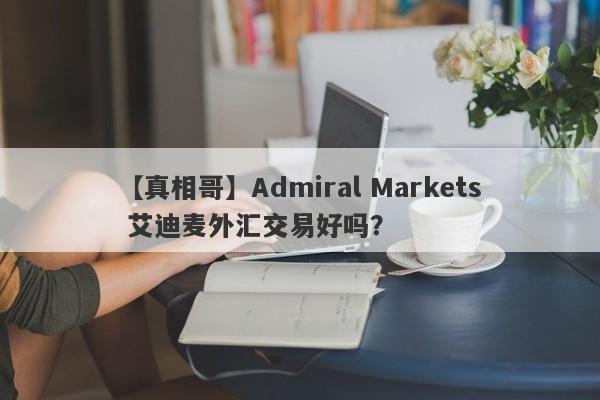 【真相哥】Admiral Markets 艾迪麦外汇交易好吗？
-第1张图片-要懂汇圈网