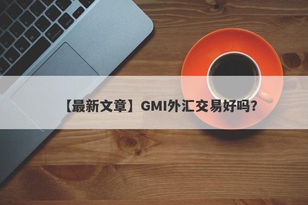 【最新文章】GMI外汇交易好吗？
-第1张图片-要懂汇圈网