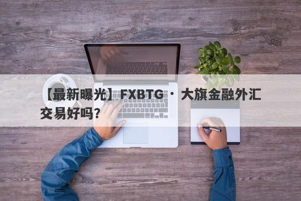 【最新曝光】FXBTG · 大旗金融外汇交易好吗？
-第1张图片-要懂汇圈网