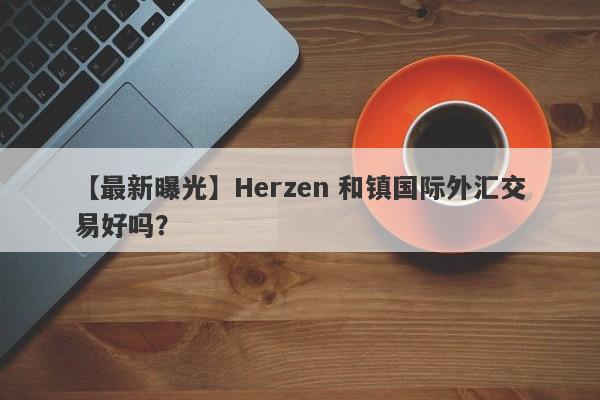 【最新曝光】Herzen 和镇国际外汇交易好吗？
-第1张图片-要懂汇圈网