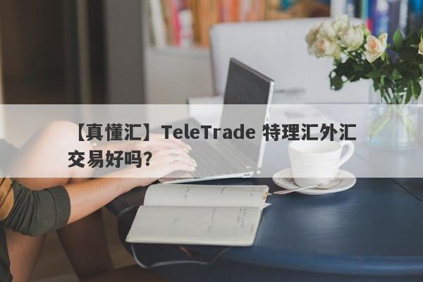 【真懂汇】TeleTrade 特理汇外汇交易好吗？
-第1张图片-要懂汇圈网