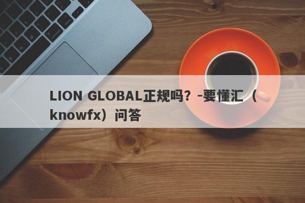 LION GLOBAL正规吗？-要懂汇（knowfx）问答-第1张图片-要懂汇圈网