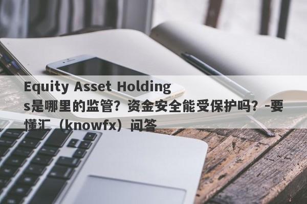 Equity Asset Holdings是哪里的监管？资金安全能受保护吗？-要懂汇（knowfx）问答-第1张图片-要懂汇圈网