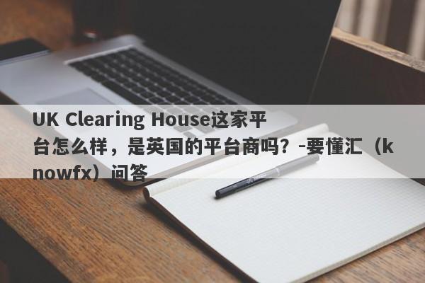 UK Clearing House这家平台怎么样，是英国的平台商吗？-要懂汇（knowfx）问答-第1张图片-要懂汇圈网