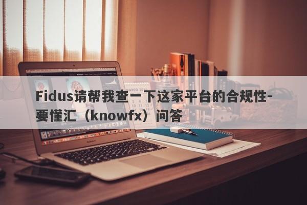 Fidus请帮我查一下这家平台的合规性-要懂汇（knowfx）问答-第1张图片-要懂汇圈网