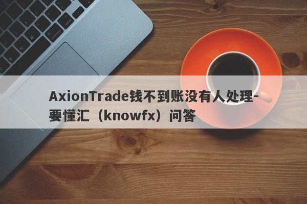 AxionTrade钱不到账没有人处理-要懂汇（knowfx）问答-第1张图片-要懂汇圈网