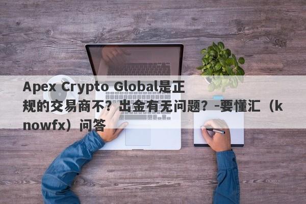 Apex Crypto Global是正规的交易商不？出金有无问题？-要懂汇（knowfx）问答-第1张图片-要懂汇圈网