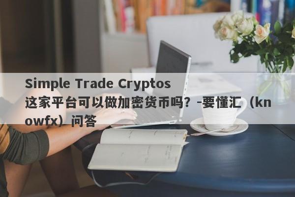 Simple Trade Cryptos这家平台可以做加密货币吗？-要懂汇（knowfx）问答-第1张图片-要懂汇圈网