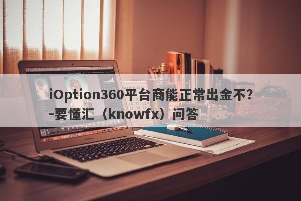 iOption360平台商能正常出金不？-要懂汇（knowfx）问答-第1张图片-要懂汇圈网