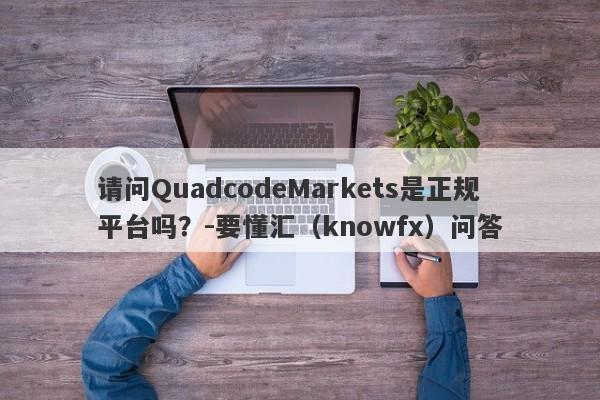 请问QuadcodeMarkets是正规平台吗？-要懂汇（knowfx）问答-第1张图片-要懂汇圈网