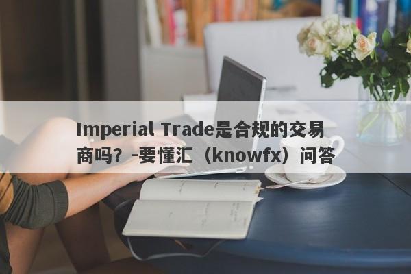 Imperial Trade是合规的交易商吗？-要懂汇（knowfx）问答-第1张图片-要懂汇圈网