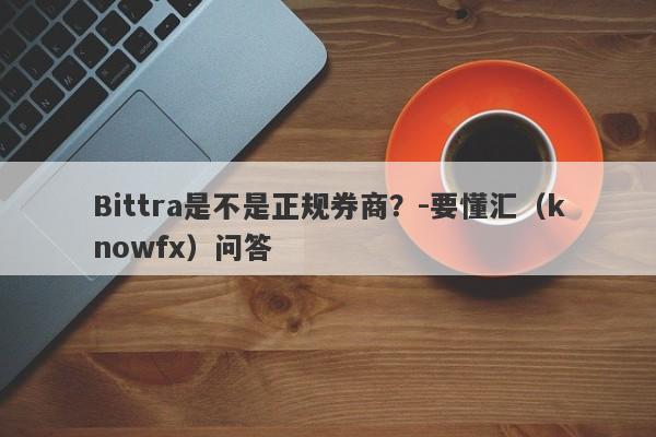 Bittra是不是正规券商？-要懂汇（knowfx）问答-第1张图片-要懂汇圈网