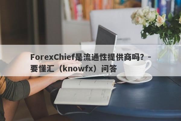 ForexChief是流通性提供商吗？-要懂汇（knowfx）问答-第1张图片-要懂汇圈网