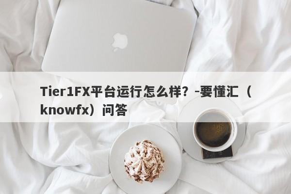 Tier1FX平台运行怎么样？-要懂汇（knowfx）问答-第1张图片-要懂汇圈网