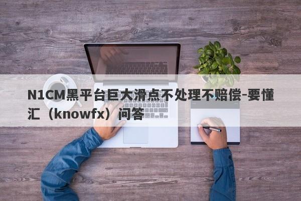 N1CM黑平台巨大滑点不处理不赔偿-要懂汇（knowfx）问答-第1张图片-要懂汇圈网