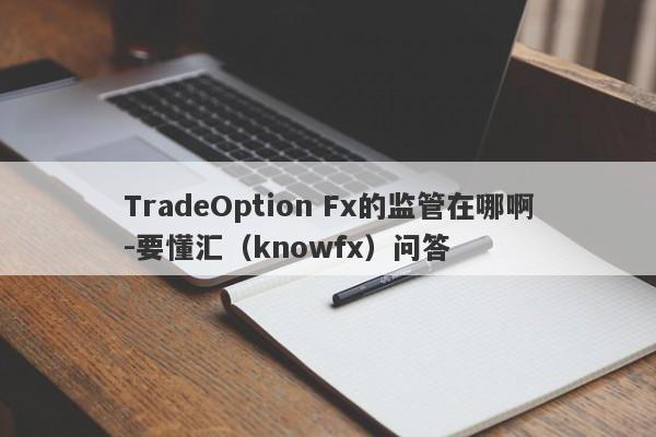 TradeOption Fx的监管在哪啊-要懂汇（knowfx）问答-第1张图片-要懂汇圈网